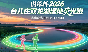 报名启动｜国缘杯2026台儿庄双龙湖湿地荧光跑，赴一场暮色荧光之约！