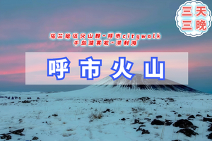 元旦3日【呼市火山】冰火72小时｜乌兰哈达火山群-呼市citywalk&寺庙之旅-千岛湖雾凇-涝利海