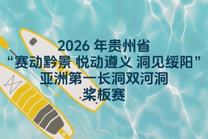 桨板赛|2026年贵州省“赛动黔景悦动遵义洞见绥阳”亚洲第一长洞双河洞