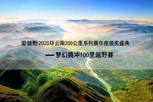 爱徒野2020环云南2500公里系列赛年度颁奖盛典-梦幻腾冲100里越野赛
