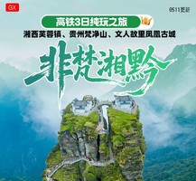 6月19-21号【非梵湘黔】端午假期 湘西芙蓉镇、贵州梵净山、文人故里凤凰古城高铁三日精品纯玩之旅