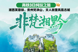 【非梵湘黔】端午假期 湘西芙蓉镇、贵州梵净山、文人故里凤凰古城高铁三日精品纯玩之旅