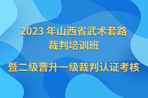 2023 年山西省武术套路裁判培训班暨二级晋升一级裁判认证考核报名