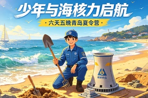 【暑期-单飞营1】『童行万里-少年与海-“核”力启航』青岛站 6天5晚海洋＆科技探索之旅