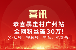 喜讯！恭喜暴走村广州站全网粉丝破30万（公众号、视频号、抖音、小红书）