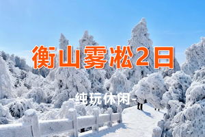 【衡山雾凇2天】湖南衡山南岳雾凇祈福高铁2日游