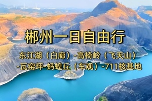 【文旅特种兵】“711核基地、东江湖白廊、高椅岭（飞天山/九龙水寨竹筏）、瓦窑坪、蚂蝗丘大峡谷（车观）”一日自由行